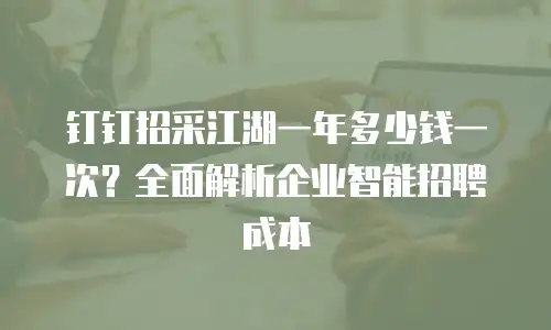 钉钉招采江湖一年多少钱一次？全面解析企业智能招聘成本