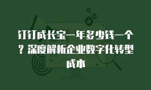 钉钉成长宝一年多少钱一个？深度解析企业数字化转型成本