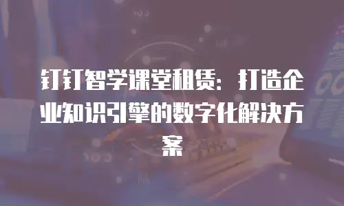 钉钉智学课堂租赁：打造企业知识引擎的数字化解决方案