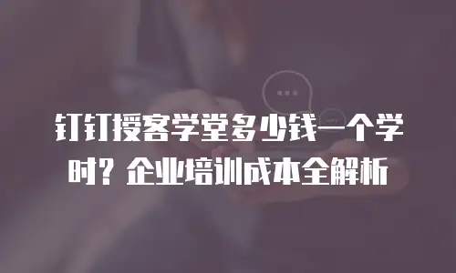 钉钉授客学堂多少钱一个学时？企业培训成本全解析