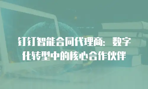 钉钉智能合同代理商：数字化转型中的核心合作伙伴