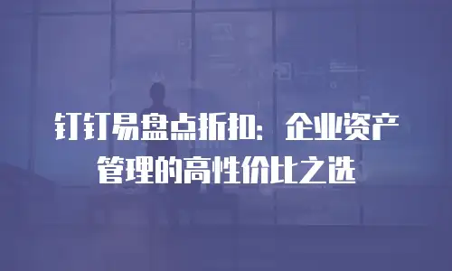 钉钉易盘点折扣：企业资产管理的高性价比之选