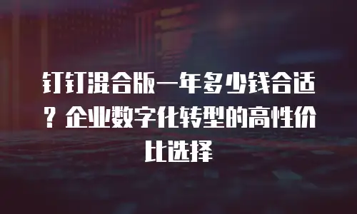 钉钉混合版一年多少钱合适？企业数字化转型的高性价比选择