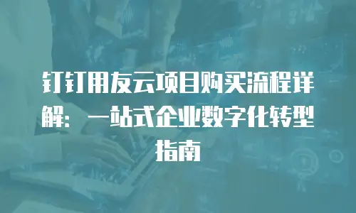 钉钉用友云项目购买流程详解：一站式企业数字化转型指南