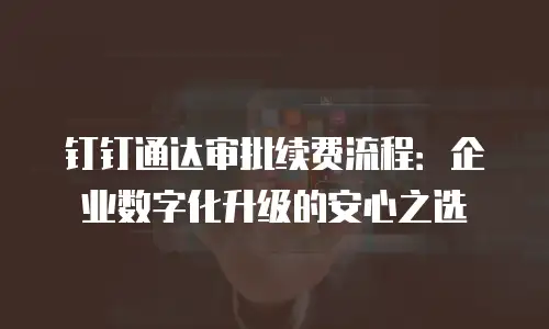 钉钉通达审批续费流程：企业数字化升级的安心之选