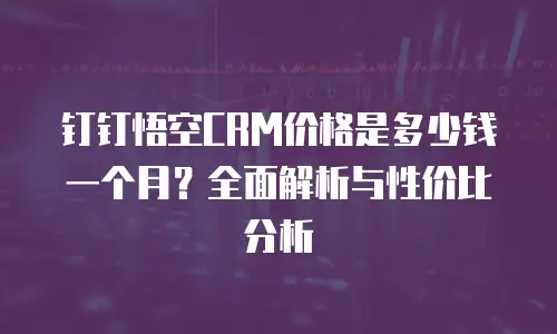 钉钉悟空CRM价格是多少钱一个月？全面解析与性价比分析