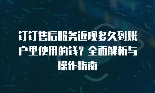 钉钉售后服务返现多久到账户里使用的钱？全面解析与操作指南