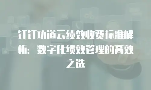 钉钉功道云绩效收费标准解析：数字化绩效管理的高效之选