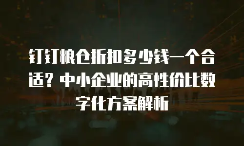 钉钉粮仓折扣多少钱一个合适？中小企业的高性价比数字化方案解析