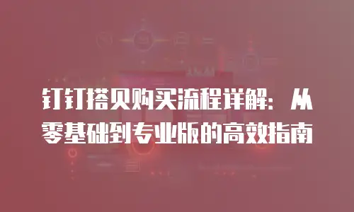 钉钉搭贝购买流程详解：从零基础到专业版的高效指南