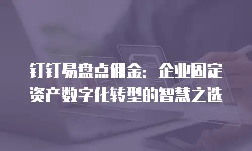 钉钉易盘点佣金：企业固定资产数字化转型的智慧之选