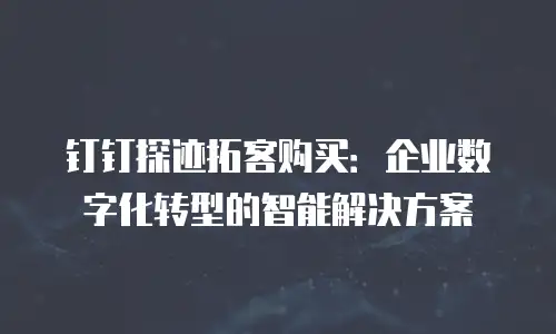 钉钉探迹拓客购买：企业数字化转型的智能解决方案