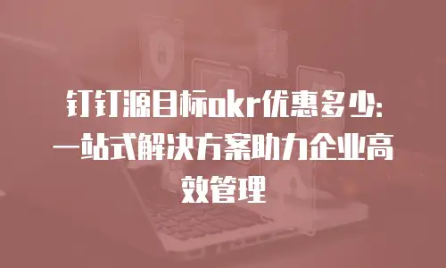 钉钉源目标okr优惠多少：一站式解决方案助力企业高效管理
