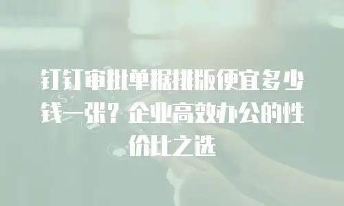 钉钉审批单据排版便宜多少钱一张？企业高效办公的性价比之选