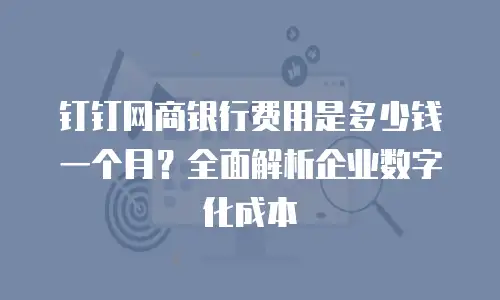 钉钉网商银行费用是多少钱一个月？全面解析企业数字化成本