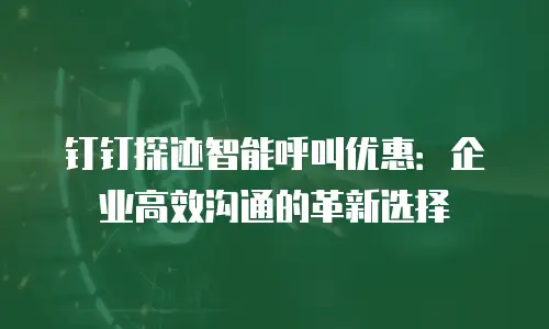 钉钉探迹智能呼叫优惠：企业高效沟通的革新选择