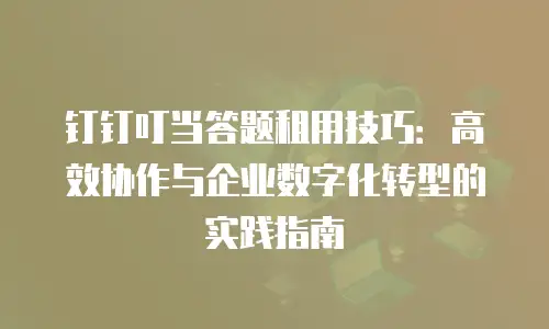 钉钉叮当答题租用技巧：高效协作与企业数字化转型的实践指南