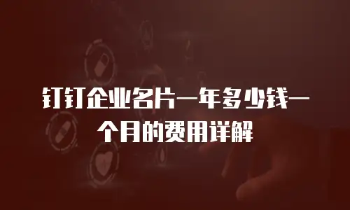 钉钉企业名片一年多少钱一个月的费用详解