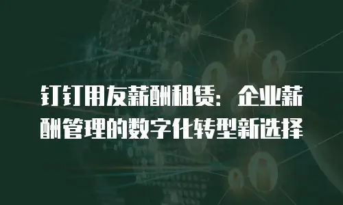 钉钉用友薪酬租赁：企业薪酬管理的数字化转型新选择