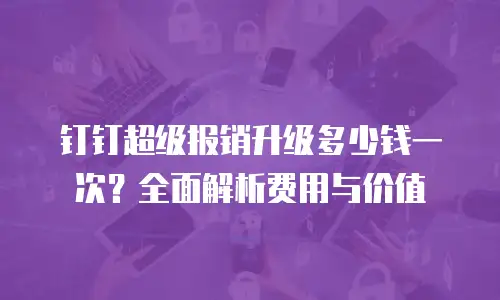 钉钉超级报销升级多少钱一次？全面解析费用与价值