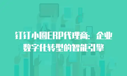 钉钉小圈ERP代理商：企业数字化转型的智能引擎
