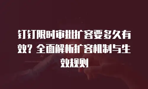 钉钉限时审批扩容要多久有效？全面解析扩容机制与生效规则