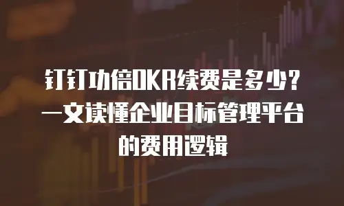 钉钉功倍OKR续费是多少？一文读懂企业目标管理平台的费用逻辑