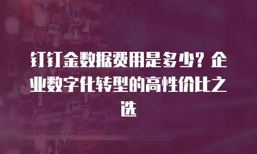 钉钉金数据费用是多少？企业数字化转型的高性价比之选