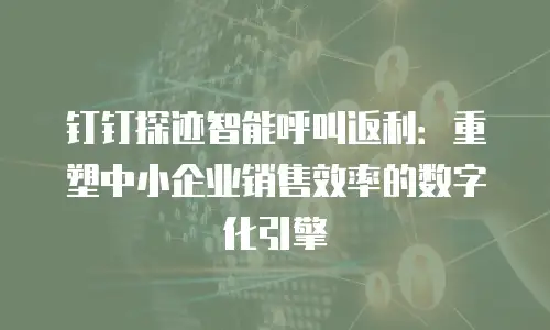 钉钉探迹智能呼叫返利：重塑中小企业销售效率的数字化引擎