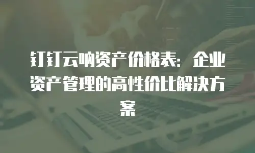 钉钉云呐资产价格表：企业资产管理的高性价比解决方案
