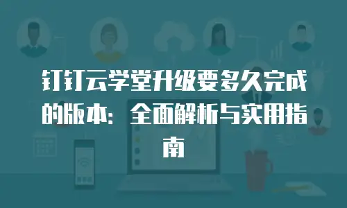 钉钉云学堂升级要多久完成的版本：全面解析与实用指南