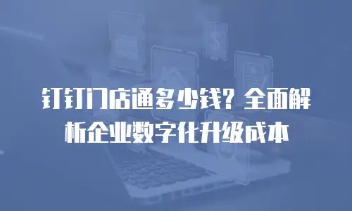 钉钉门店通多少钱？全面解析企业数字化升级成本