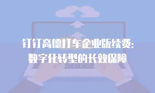 钉钉高德打车企业版续费：数字化转型的长效保障