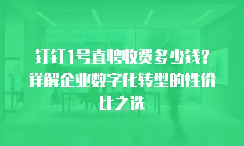 钉钉1号直聘收费多少钱？详解企业数字化转型的性价比之选