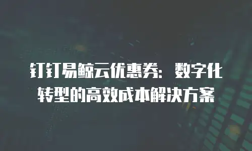 钉钉易鲸云优惠券：数字化转型的高效成本解决方案