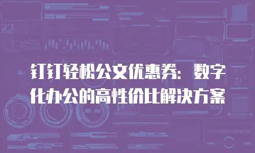 钉钉轻松公文优惠券：数字化办公的高性价比解决方案