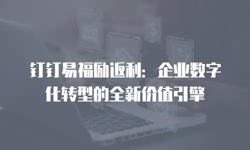 钉钉易福励返利：企业数字化转型的全新价值引擎