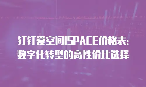 钉钉爱空间ISPACE价格表：数字化转型的高性价比选择
