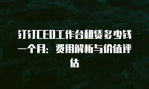 钉钉CEO工作台租赁多少钱一个月：费用解析与价值评估