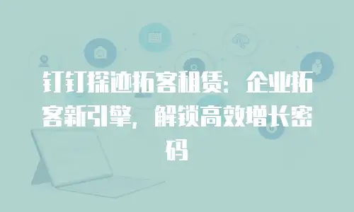 钉钉探迹拓客租赁：企业拓客新引擎，解锁高效增长密码