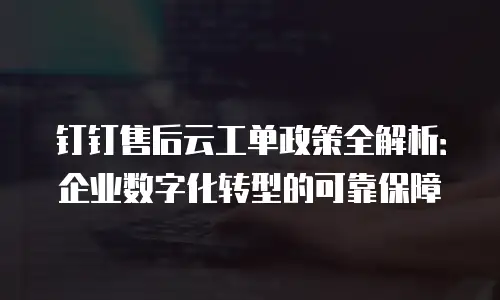 钉钉售后云工单政策全解析：企业数字化转型的可靠保障