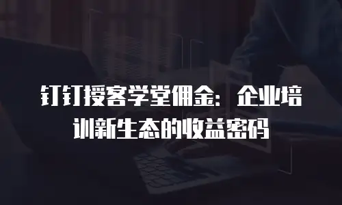 钉钉授客学堂佣金：企业培训新生态的收益密码