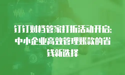 钉钉财档管家打折活动开启：中小企业高效管理账款的省钱新选择