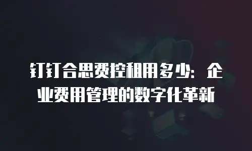 钉钉合思费控租用多少：企业费用管理的数字化革新