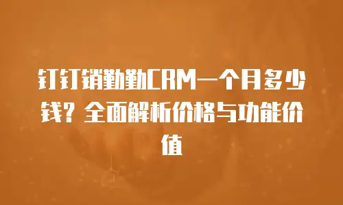 钉钉销勤勤CRM一个月多少钱？全面解析价格与功能价值