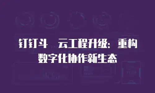 钉钉斗栱云工程升级：重构数字化协作新生态