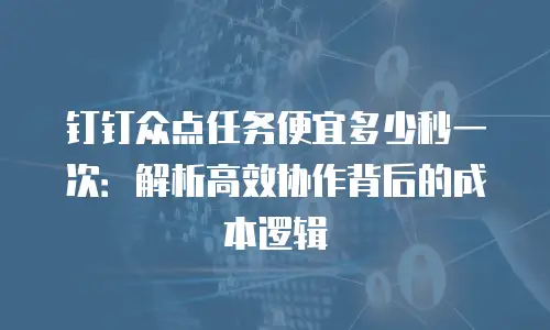 钉钉众点任务便宜多少秒一次：解析高效协作背后的成本逻辑