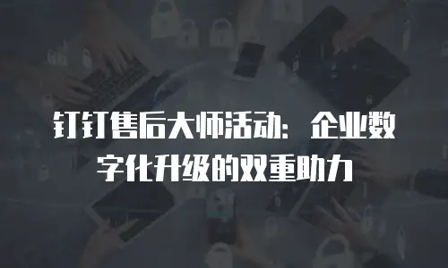 钉钉售后大师活动：企业数字化升级的双重助力