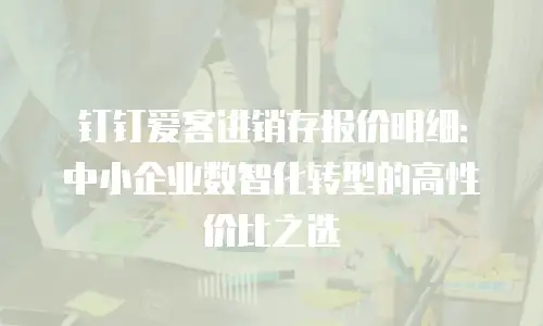 钉钉爱客进销存报价明细：中小企业数智化转型的高性价比之选