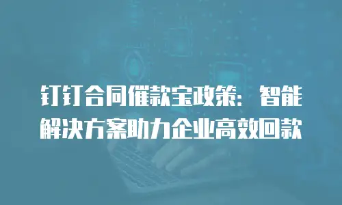 钉钉合同催款宝政策：智能解决方案助力企业高效回款